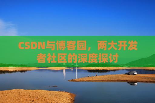 CSDN与博客园，两大开发者社区的深度探讨