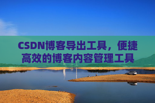 CSDN博客导出工具，便捷高效的博客内容管理工具